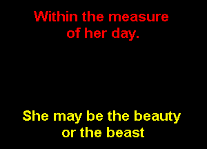 Within the measure
of her day.

She may be the beauty
or the beast