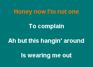 Honey now I'm not one

To complain

Ah but this hangin' around

Is wearing me out