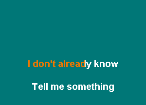 I don't already know

Tell me something