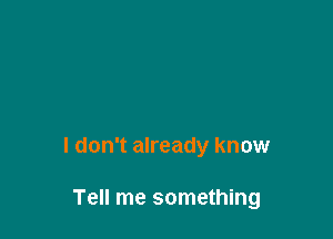 I don't already know

Tell me something