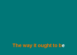 The way it ought to be
