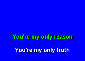 You're my only reason

You're my only truth