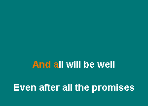 And all will be well

Even after all the promises