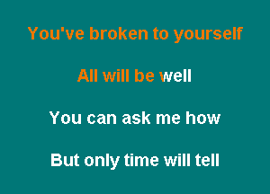 You've broken to yourself

All will be well
You can ask me how

But only time will tell