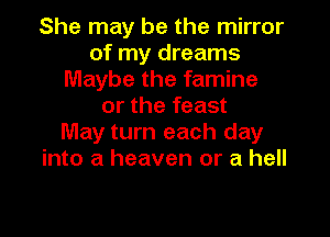 She may be the mirror
of my dreams
Maybe the famine
or the feast
May turn each day
into a heaven or a hell