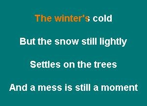 The winter's cold

But the snow still lightly

Settles on the trees

And a mess is still a moment