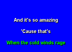 And it's so amazing

'Cause that's

When the cold winds rage