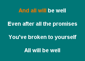 And all will be well

Even after all the promises

You've broken to yourself

All will be well