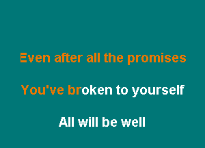 Even after all the promises

You've broken to yourself

All will be well