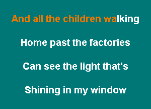 And all the children walking
Home past the factories
Can see the light that's

Shining in my window