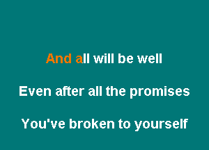 And all will be well

Even after all the promises

You've broken to yourself