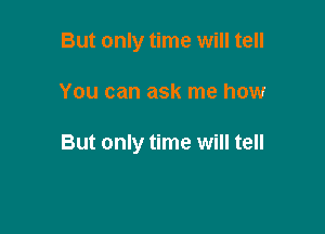 But only time will tell

You can ask me how

But only time will tell