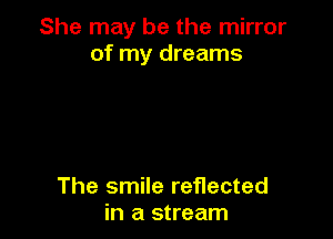 She may be the mirror
of my dreams

The smile reflected
in a stream