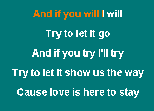 And if you will I will
Try to let it go
And if you try I'll try

Try to let it show us the way

Cause love is here to stay