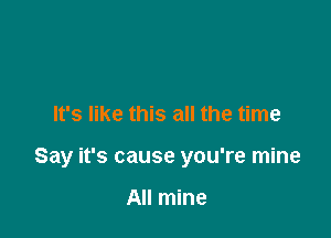 It's like this all the time

Say it's cause you're mine

All mine