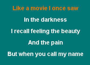 Like a movie I once saw
In the darkness
I recall feeling the beauty

And the pain

But when you call my name