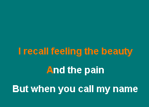 I recall feeling the beauty

And the pain

But when you call my name