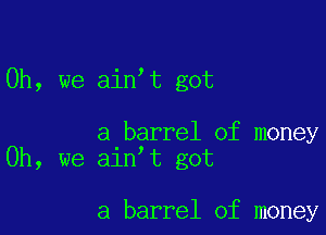 Oh, we ain t got

a barrel of money
Oh, we ain t got

a barrel of money