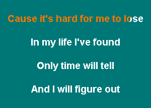 Cause it's hard for me to lose
In my life I've found

Only time will tell

And I will figure out