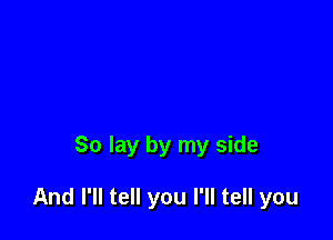 So lay by my side

And I'll tell you I'll tell you