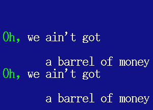 Oh, we ain t got

a barrel of money
Oh, we ain t got

a barrel of money