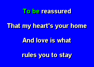 To be reassured
That my heart's your home

And love is what

rules you to stay