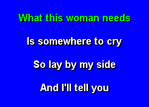 What this woman needs

Is somewhere to cry

So lay by my side

And I'll tell you