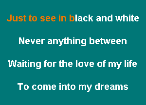 Just to see in black and white
Never anything between
Waiting for the love of my life

To come into my dreams