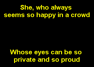 She, who always
seems so happy in a crowd

Whose eyes can be so
private and so proud