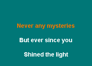 Never any mysteries

But ever since you

Shined the light