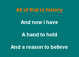 All of that is history

And now I have

A hand to hold

And a reason to believe