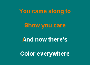 You came along to

Show you care
And now there's

Color everywhere