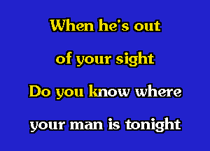 When he's out

of your sight

Do you know where

your man is tonight