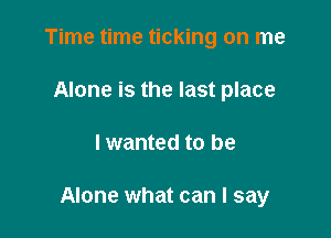 Time time ticking on me
Alone is the last place

lwanted to be

Alone what can I say