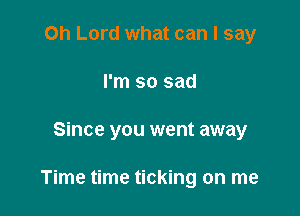 Oh Lord what can I say
I'm so sad

Since you went away

Time time ticking on me