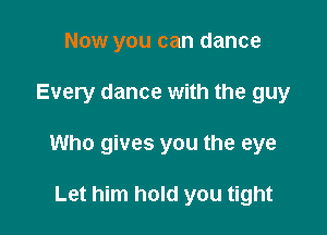 Now you can dance

Every dance with the guy

Who gives you the eye

Let him hold you tight