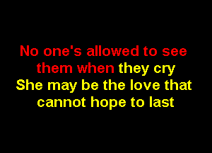 No one's allowed to see
them when they cry

She may be the love that
cannot hope to last