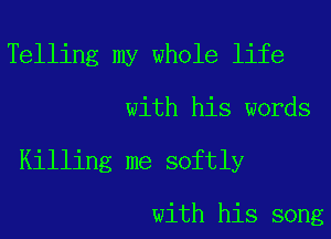 Telling my whole life
with his words
Killing me softly

with his song