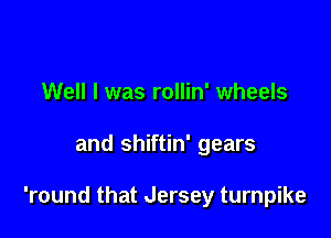 Well I was rollin' wheels

and shiftin' gears

'round that Jersey turnpike