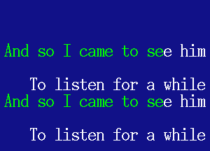 And so I came to see him

To listen for a while
And so I came to see him

To listen for a while