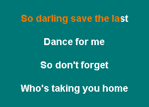 So darling save the last
Dance for me

So don't forget

Who's taking you home