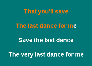 That you'll save
The last dance for me

Save the last dance

The very last dance for me