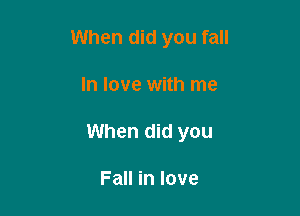 When did you fall

In love with me
When did you

Fall in love