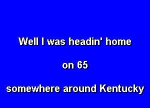 Well I was headin' home

on 65

somewhere around Kentucky
