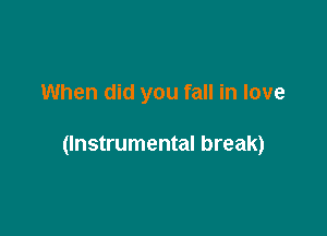 When did you fall in love

(Instrumental break)