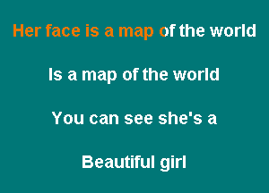Her face is a map of the world
Is a map of the world

You can see she's a

Beautiful girl