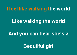 I feel like walking the world
Like walking the world

And you can hear she's a

Beautiful girl