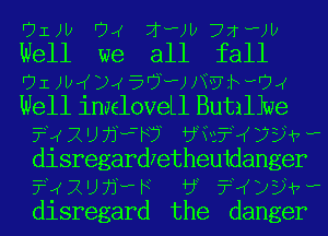 r31 )l) 04 7PM) 72 am

Well we all fall

'71 JIVKZLK 59 ?)JY?zhHUJ(

Well imeloveLl Butillwe
a 2 u jiw-w wefw 7947 ..
disregardretheutdanger
?4 2') 71- F 5L ?ijv ..
disregard the danger