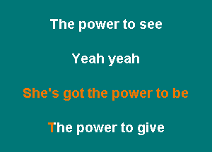 The power to see

Yeah yeah

She's got the power to be

The power to give