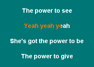 The power to see

Yeah yeah yeah

She's got the power to be

The power to give